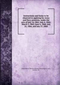 Instructions and forms to be observed in applying for Army and Navy pensions, under the acts of July 14, 1862, July 4, 1864, March 3, 1865, June 6, 1866, July 25, 1866, and July 27, 1868