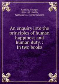 An enquiry into the principles of human happiness and human duty. : In two books
