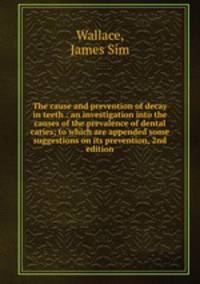 The cause and prevention of decay in teeth : an investigation into the causes of the prevalence of dental caries; to which are appended some suggestions on its prevention, 2nd edition