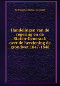 Handelingen van de regering en de Staten-Generaal: over de herziening de grondwet 1847-1848