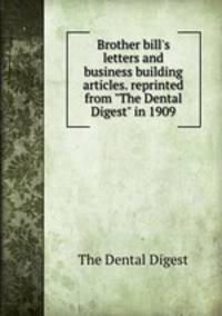 Brother bill`s letters and business building articles. reprinted from "The Dental Digest" in 1909