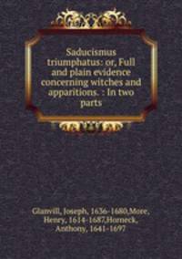 Saducismus triumphatus: or, Full and plain evidence concerning witches and apparitions. : In two parts.