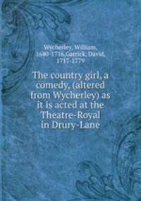 The country girl, a comedy, (altered from Wycherley) as it is acted at the Theatre-Royal in Drury-Lane