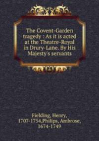 The Covent-Garden tragedy : As it is acted at the Theatre-Royal in Drury-Lane. By His Majesty