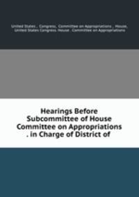 Hearings Before Subcommittee of House Committee on Appropriations . in Charge of District of .