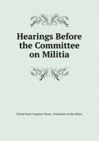 Hearings Before the Committee on Militia
