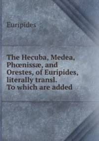 The Hecuba, Medea, Ph?niss?, and Orestes, of Euripides, literally transl. To which are added .