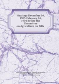 Hearings December 16, 1903-February 24, 1904 Before the Committee on Agriculture on Bills .
