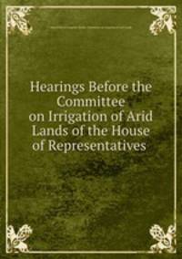 Hearings Before the Committee on Irrigation of Arid Lands of the House of Representatives .
