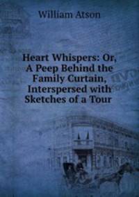 Heart Whispers: Or, A Peep Behind the Family Curtain, Interspersed with Sketches of a Tour .