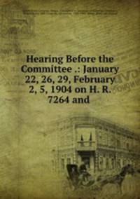 Hearing Before the Committee .: January 22, 26, 29, February 2, 5, 1904 on H. R. 7264 and .
