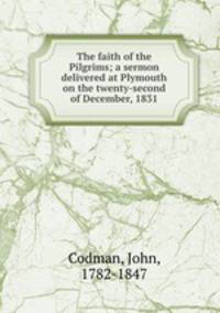 The faith of the Pilgrims; a sermon delivered at Plymouth on the twenty-second of December, 1831