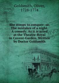 She stoops to conquer: or, The mistakes of a night. A comedy. As it is acted at the Theatre-Royal in Covent-Garden. Written by Doctor Goldsmith