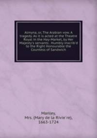 Almyna, or, The Arabian vow. A tragedy. As it is acted at the Theatre Royal in the Hay-Market, by Her Majesty