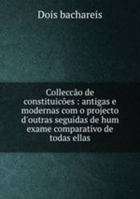 Colleccao de constituicoes : antigas e modernas com o projecto d