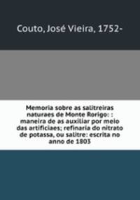 Memoria sobre as salitreiras naturaes de Monte Rorigo: : maneira de as auxiliar por meio das artificiaes; refinaria do nitrato de potassa, ou salitre: escrita no anno de 1803.