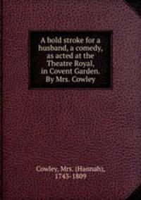 A bold stroke for a husband, a comedy, as acted at the Theatre Royal, in Covent Garden. By Mrs. Cowley
