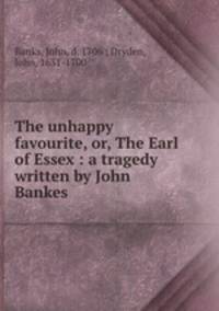 The unhappy favourite, or, The Earl of Essex : a tragedy written by John Bankes
