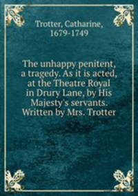 The unhappy penitent, a tragedy. As it is acted, at the Theatre Royal in Drury Lane, by His Majesty