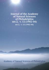 Journal of the Academy of Natural Sciences of Philadelphia. ser.2, v. 12 (1902-04)