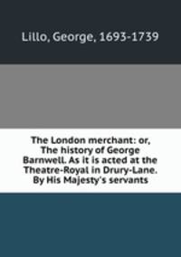 The London merchant: or, The history of George Barnwell. As it is acted at the Theatre-Royal in Drury-Lane. By His Majesty