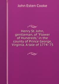 Henry St. John, gentleman, of "Flower of Hundreds," in the county of Prince George, Virginia. A tale of 1774-`75