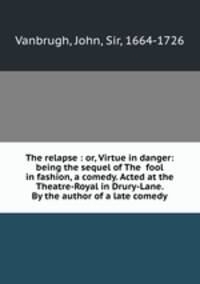 The relapse : or, Virtue in danger: being the sequel of The fool in fashion, a comedy. Acted at the Theatre-Royal in Drury-Lane. By the author of a late comedy
