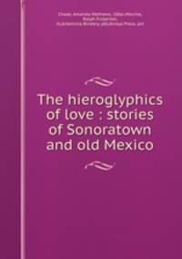 The hieroglyphics of love : stories of Sonoratown and old Mexico