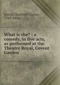 What is she? : a comedy, in five acts, as performed at the Theatre Royal, Covent Garden