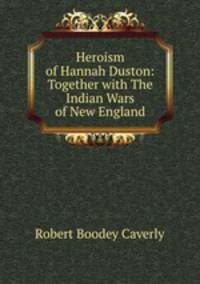 Heroism of Hannah Duston: Together with The Indian Wars of New England