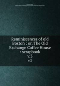 Reminiscences of old Boston : or, The Old Exchange Coffee House : scrapbook. v.3