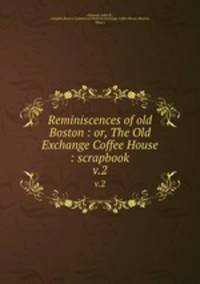 Reminiscences of old Boston : or, The Old Exchange Coffee House : scrapbook. v.2