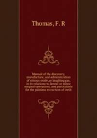 Manual of the discovery, manufacture, and administration of nitrous oxide, or laughing gas, in its relations to dental or minor surgical operations, and particularly for the painless extraction of teeth