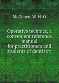 Operative technics, a convenient reference manual for practitioners and students of dentistry