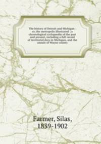 The history of Detroit and Michigan : or, the metropolis illustrated ; a chronological cyclopaedia of the past and present, including a full record of territorial days in Michigan, and the annals of Wayne county