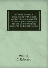 An atlas of dental extractions with notes on the causes and relief of dental pain: designed for the use of medical students and practitioners
