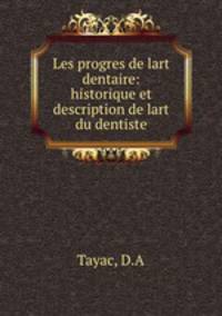 Les progres de lart dentaire: historique et description de lart du dentiste