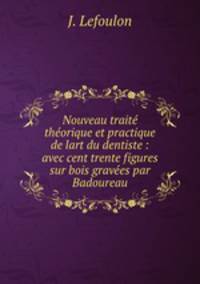 Nouveau traite theorique et practique de lart du dentiste : avec cent trente figures sur bois gravees par Badoureau