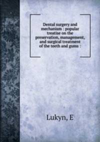 Dental surgery and mechanism : popular treatise on the preservation, management, and surgical treatment of the teeth and gums :