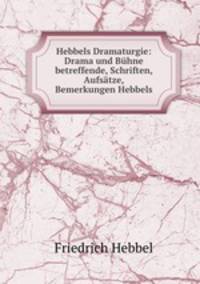 Hebbels Dramaturgie: Drama und Buhne betreffende, Schriften, Aufsatze, Bemerkungen Hebbels