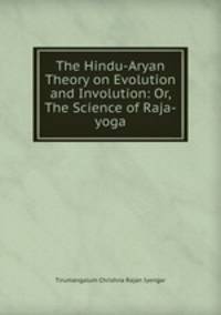 The Hindu-Aryan Theory on Evolution and Involution: Or, The Science of Raja-yoga