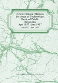 News releases / Illinois Institute of Technology, Dept. of Public Relations.. Apr 1957 - Jun 1957