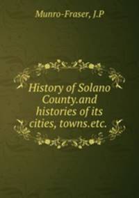 History of Solano County.and histories of its cities, towns.etc.