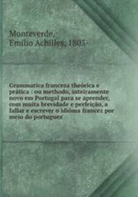 Grammatica franceza theorica e pratica : ou methodo, inteiramente novo em Portugal para se aprender, com muita brevidade e perfeicao, a fallar e escrever o idioma francez por meio do portuguez