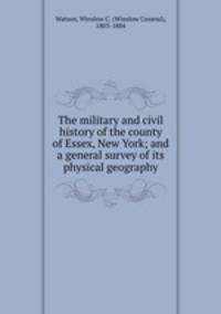 The military and civil history of the county of Essex, New York; and a general survey of its physical geography