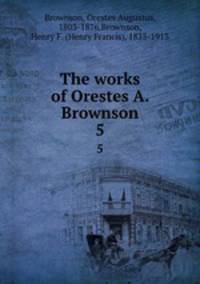 The works of Orestes A. Brownson. 5