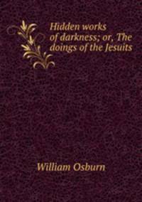 Hidden works of darkness; or, The doings of the Jesuits