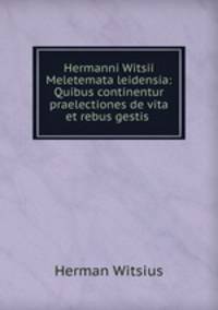 Hermanni Witsii Meletemata leidensia: Quibus continentur praelectiones de vita et rebus gestis .