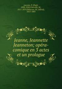 Jeanne, Jeannette & Jeanneton; opera-comique en 3 actes et un prologue