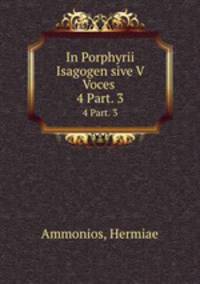 In Porphyrii Isagogen sive V Voces .. 4 Part. 3